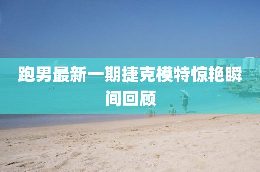 跑男最新一期捷克模特惊艳瞬间回顾