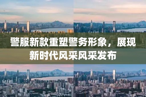 警服新款重塑警务形象，展现新时代风采风采发布