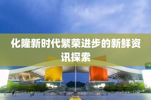 化隆新时代繁荣进步的新鲜资讯探索