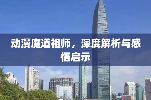 动漫魔道祖师，深度解析与感悟启示