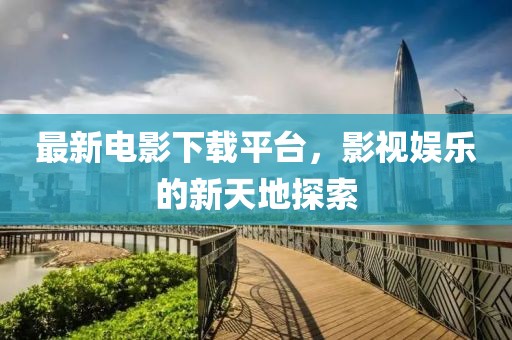 最新电影下载平台，影视娱乐的新天地探索