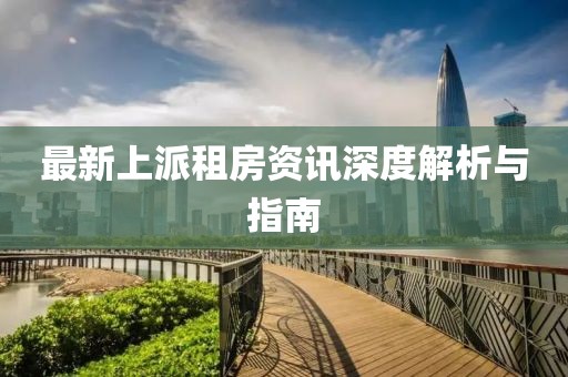 最新上派租房资讯深度解析与指南