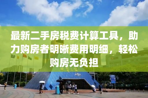 最新二手房税费计算工具，助力购房者明晰费用明细，轻松购房无负担