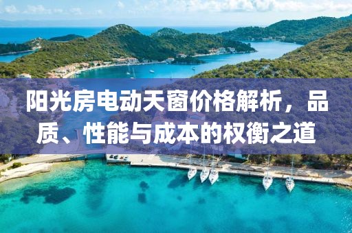 阳光房电动天窗价格解析，品质、性能与成本的权衡之道