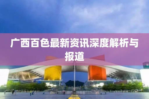 广西百色最新资讯深度解析与报道
