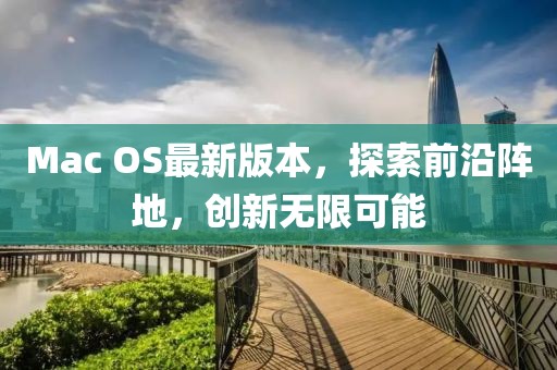 Mac OS最新版本，探索前沿阵地，创新无限可能