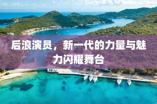 后浪演员，新一代的力量与魅力闪耀舞台
