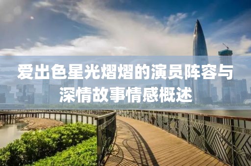 爱出色星光熠熠的演员阵容与深情故事情感概述