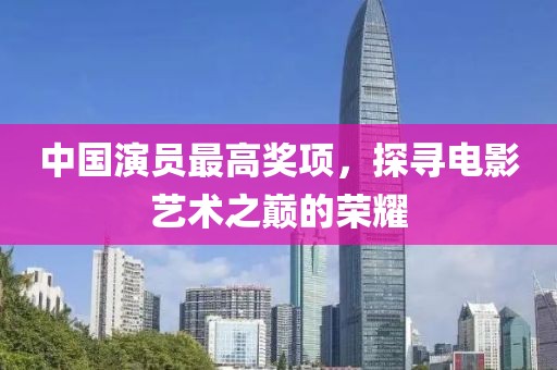 中国演员最高奖项，探寻电影艺术之巅的荣耀