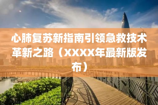 心肺复苏新指南引领急救技术革新之路（XXXX年最新版发布）