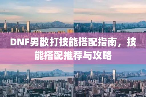DNF男散打技能搭配指南，技能搭配推荐与攻略