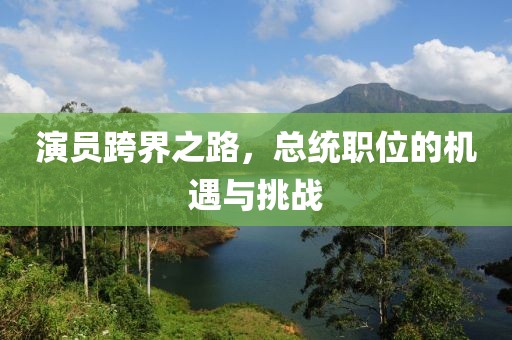 演员跨界之路，总统职位的机遇与挑战