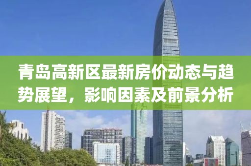 青岛高新区最新房价动态与趋势展望，影响因素及前景分析