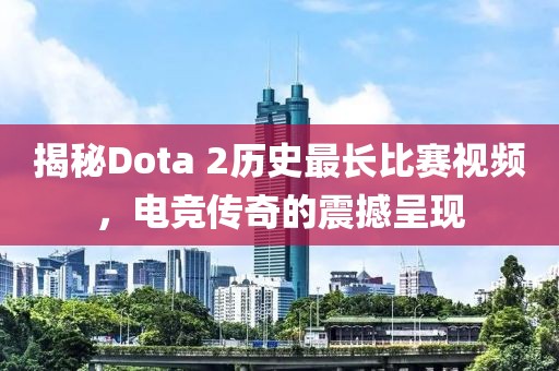揭秘Dota 2历史最长比赛视频，电竞传奇的震撼呈现