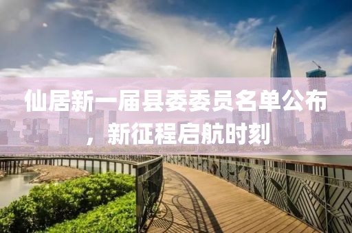 仙居新一届县委委员名单公布，新征程启航时刻