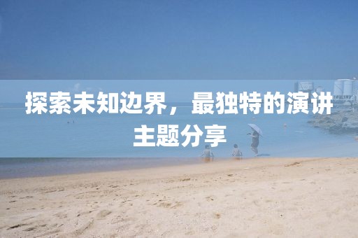 探索未知边界，最独特的演讲主题分享