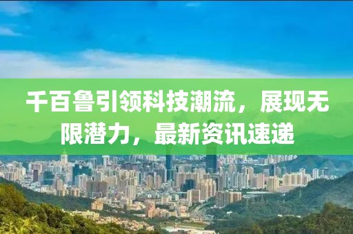千百鲁引领科技潮流，展现无限潜力，最新资讯速递