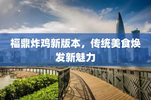 福鼎炸鸡新版本，传统美食焕发新魅力