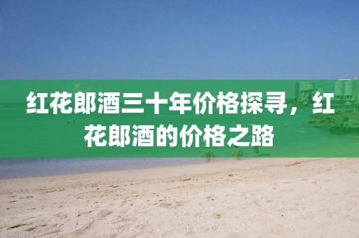 红花郎酒三十年价格探寻，红花郎酒的价格之路