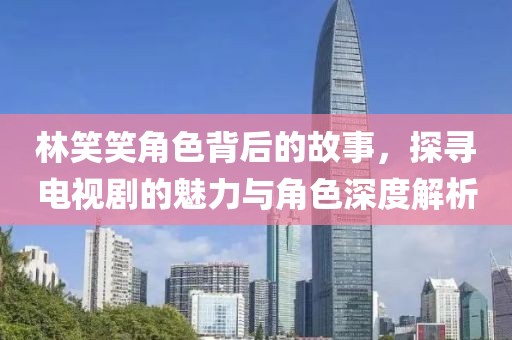 林笑笑角色背后的故事，探寻电视剧的魅力与角色深度解析