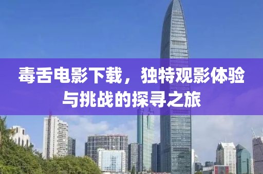 毒舌电影下载，独特观影体验与挑战的探寻之旅