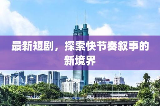 最新短剧，探索快节奏叙事的新境界