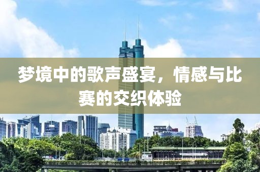 梦境中的歌声盛宴，情感与比赛的交织体验