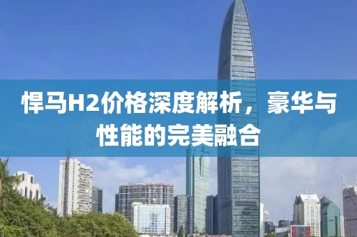 悍马H2价格深度解析，豪华与性能的完美融合