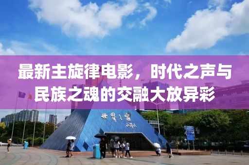 最新主旋律电影，时代之声与民族之魂的交融大放异彩