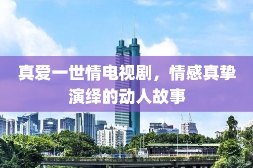 真爱一世情电视剧，情感真挚演绎的动人故事