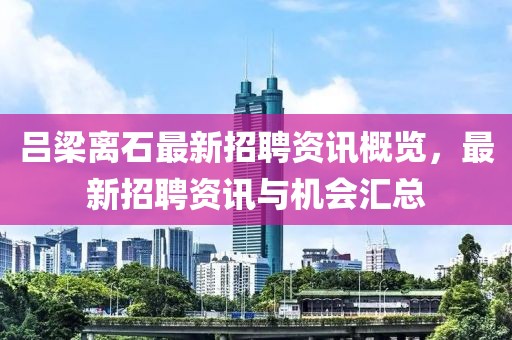 吕梁离石最新招聘资讯概览，最新招聘资讯与机会汇总