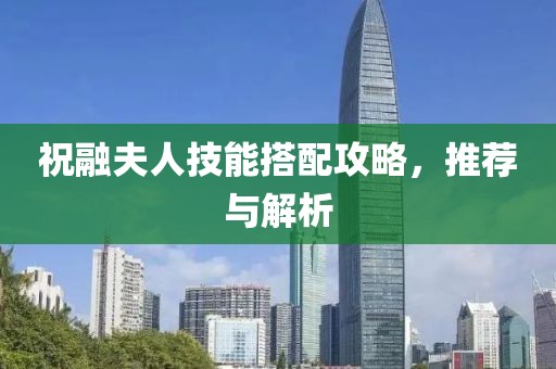 祝融夫人技能搭配攻略，推荐与解析