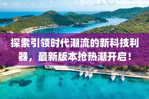 探索引领时代潮流的新科技利器，最新版本抢热潮开启！