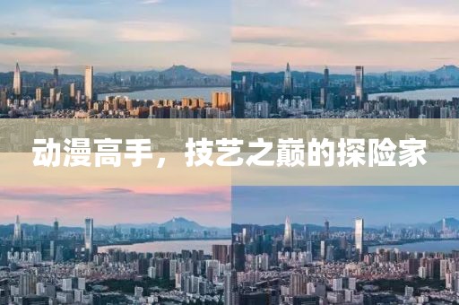 动漫高手，技艺之巅的探险家