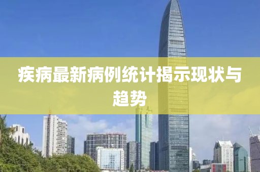 疾病最新病例统计揭示现状与趋势