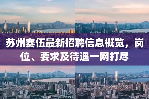 苏州赛伍最新招聘信息概览，岗位、要求及待遇一网打尽