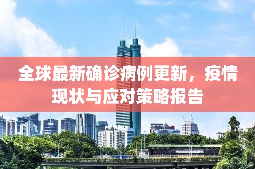 全球最新确诊病例更新，疫情现状与应对策略报告