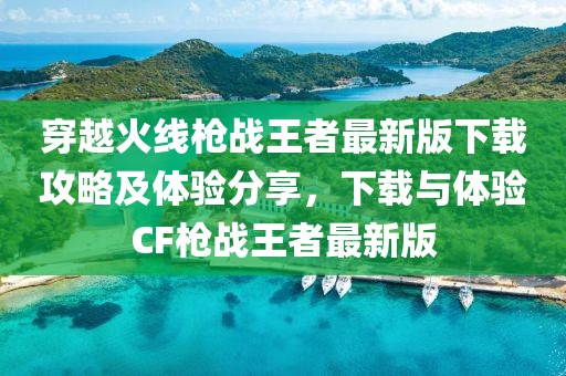 穿越火线枪战王者最新版下载攻略及体验分享，下载与体验CF枪战王者最新版