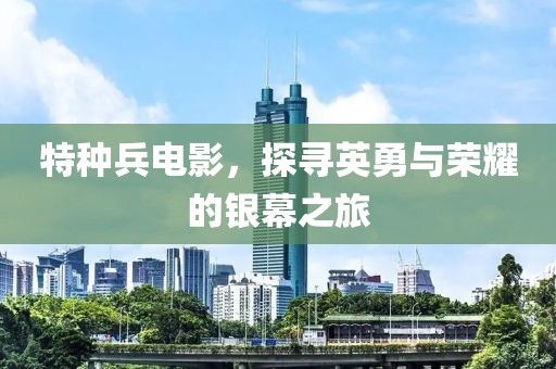 特种兵电影，探寻英勇与荣耀的银幕之旅