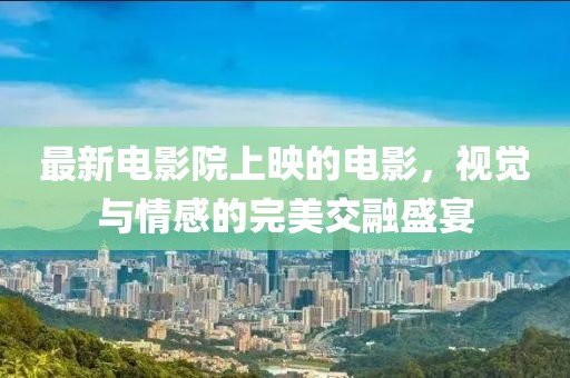 最新电影院上映的电影，视觉与情感的完美交融盛宴