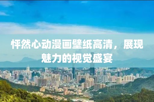 怦然心动漫画壁纸高清，展现魅力的视觉盛宴