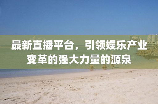 最新直播平台，引领娱乐产业变革的强大力量的源泉