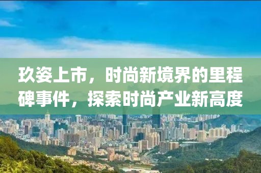 玖姿上市，时尚新境界的里程碑事件，探索时尚产业新高度