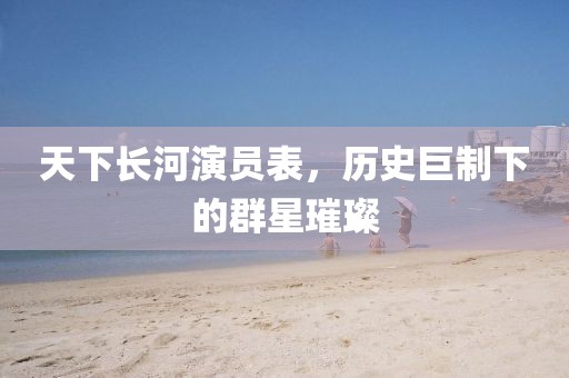 天下长河演员表，历史巨制下的群星璀璨