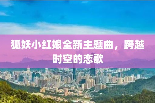 狐妖小红娘全新主题曲，跨越时空的恋歌