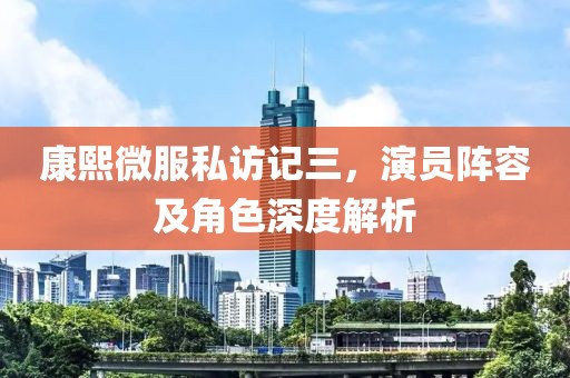 康熙微服私访记三，演员阵容及角色深度解析