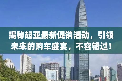 揭秘起亚最新促销活动，引领未来的购车盛宴，不容错过！