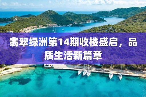 翡翠绿洲第14期收楼盛启，品质生活新篇章