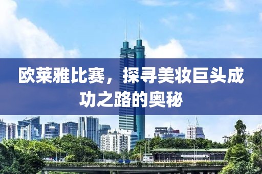 欧莱雅比赛，探寻美妆巨头成功之路的奥秘